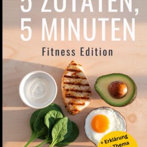 5 Zutaten, 5 Minuten – Fitness Edition: Schnelle Protein-Rezepte für Sportler, perfekt als Geschenk fürs Gym