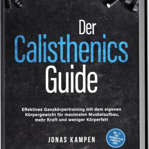 Der Calisthenics Guide: Effektives Ganzkörpertraining mit dem eigenen Körpergewicht für maximalen Muskelaufbau, mehr Kraft und weniger Körperfett - inkl. 21 Tage Trainingsplan &...