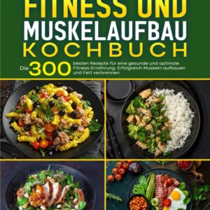 Fitness und Muskelaufbau Kochbuch: Die 300 besten Rezepte für eine gesunde und optimale Fitness-Ernährung. Erfolgreich Muskeln aufbauen und Fett verbrennen.