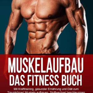 Muskelaufbau: Das Fitness Buch. Mit Krafttraining, gesunder Ernährung und Diät zum Traumkörper! Muskeln aufbauen, Stoffwechsel beschleunigen und Abnehmen – Inkl. die richtigen...